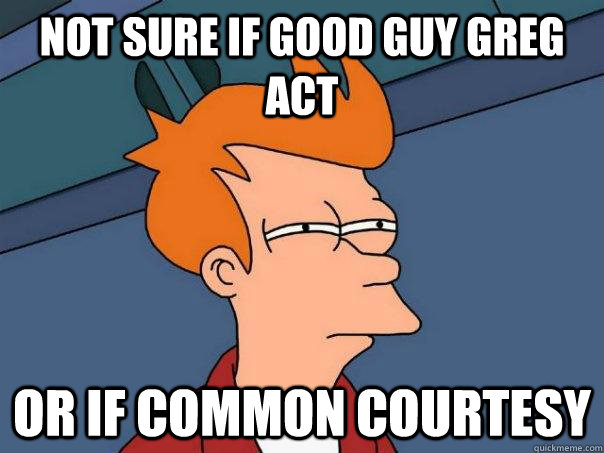 Not sure if good guy greg act Or if common courtesy  Futurama Fry