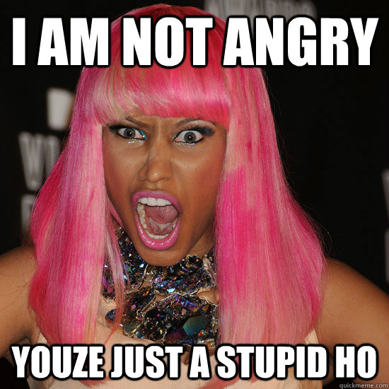 I am not angry youze just a stupid ho  Nicki Minaj