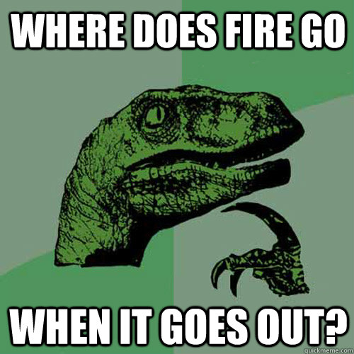 Where does fire go  when it goes out? - Where does fire go  when it goes out?  Philosoraptor