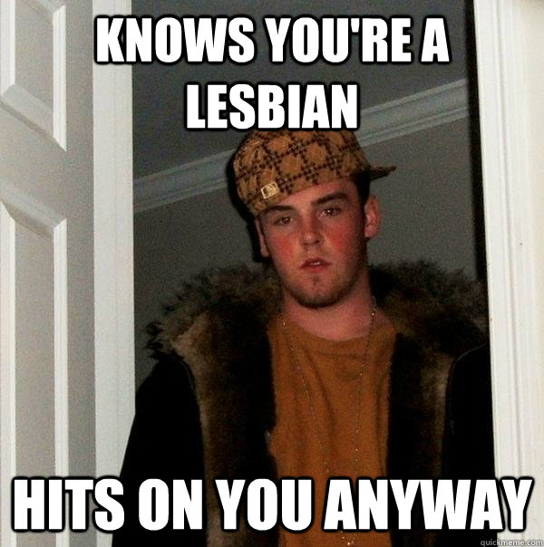 Knows You're a Lesbian Hits on you anyway  Scumbag Steve