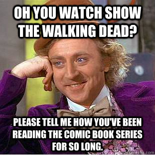 Oh you watch show The Walking Dead? Please tell me how you've been reading the comic book series for so long.  Condescending Wonka