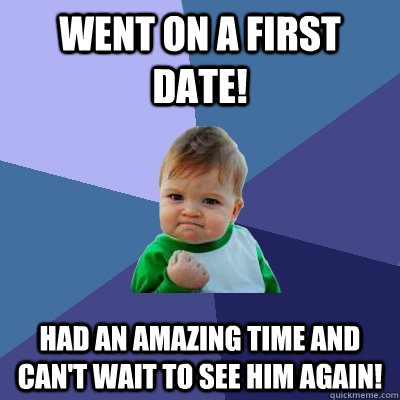 Went on a first date! Had an amazing time and can't wait to see him again!   Success Kid