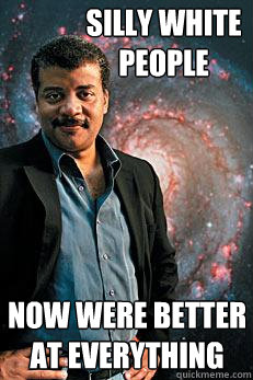 Silly White people now were better at everything  Neil deGrasse Tyson