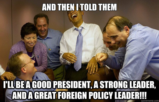 And then i told them I'll be a good president, a strong leader, and a great foreign policy leader!!! - And then i told them I'll be a good president, a strong leader, and a great foreign policy leader!!!  laughing bad president