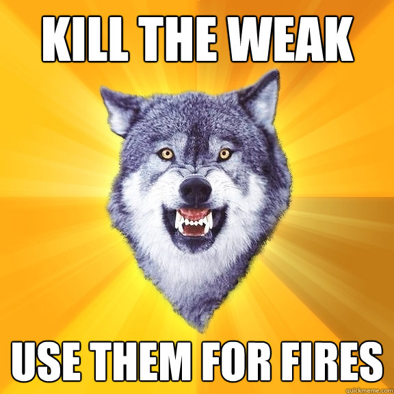 kill the weak use them for fires  Courage Wolf