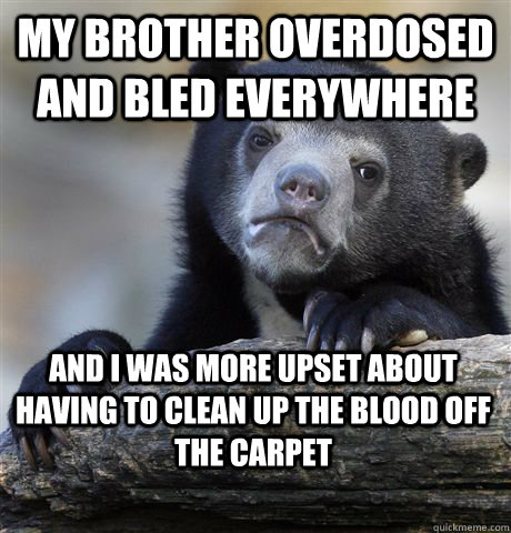 my brother overdosed and bled everywhere and i was more upset about having to clean up the blood off the carpet - my brother overdosed and bled everywhere and i was more upset about having to clean up the blood off the carpet  Confession Bear