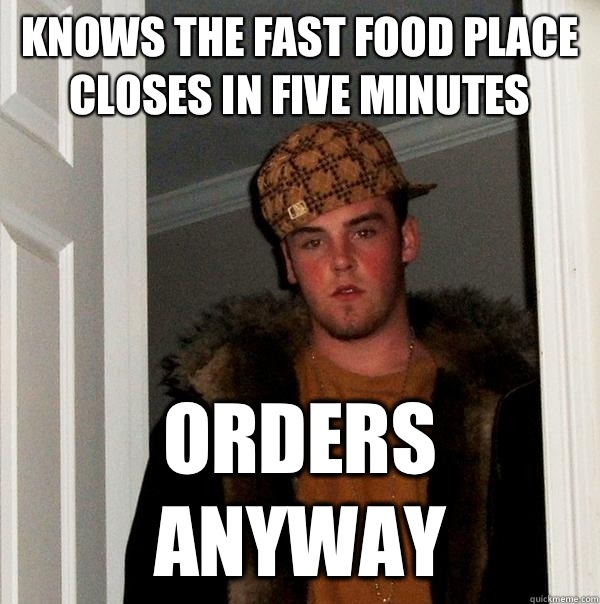 Knows the fast food place closes in five minutes Orders anyway - Knows the fast food place closes in five minutes Orders anyway  Scumbag Steve