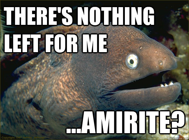 there's nothing left for me ...amirite?  Bad Joke Eel