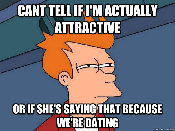 Cant tell if I'm actually attractive or if she's saying that because we're dating - Cant tell if I'm actually attractive or if she's saying that because we're dating  Futurama Fry