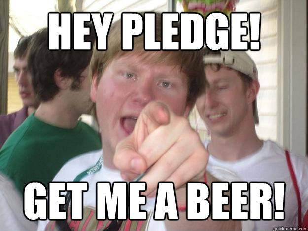 Hey pledge! Get me a beer!  