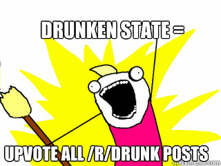 Drunken state = upvote all /r/drunk posts  All The Things