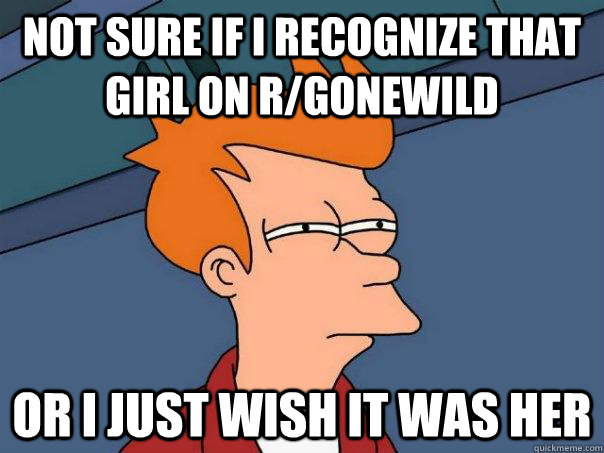 Not sure if I recognize that girl on r/gonewild  or i just wish it was her  - Not sure if I recognize that girl on r/gonewild  or i just wish it was her   Futurama Fry