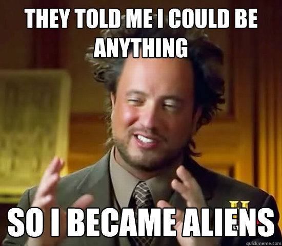 they told me i could be anything so i became aliens  Ancient Aliens