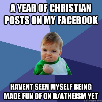 a year of christian posts on my facebook havent seen myself being made fun of on r/atheism yet  Success Kid