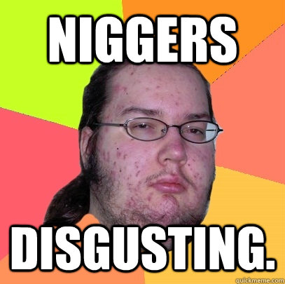 niggers Disgusting.  Butthurt Dweller