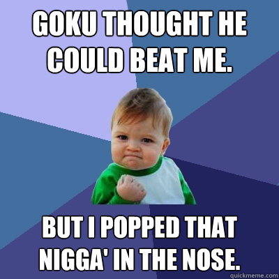 Goku thought he could beat me. But I popped that nigga' in the nose.  Success Kid