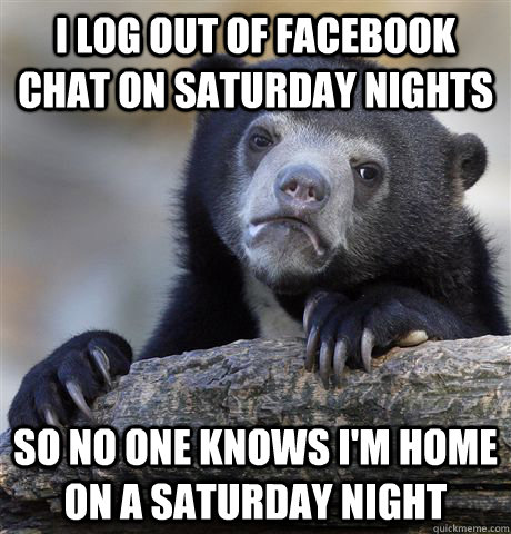 I log out of facebook chat on Saturday nights So no one knows i'm home on a saturday night  Confession Bear