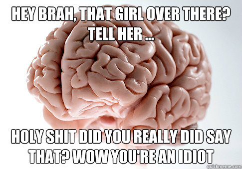 Hey brah, that girl over there? Tell her ... Holy shit did you really did say that? Wow you're an idiot  Scumbag Brain