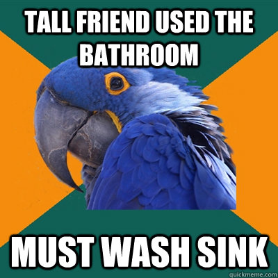 tall friend used the bathroom must wash sink  Paranoid Parrot