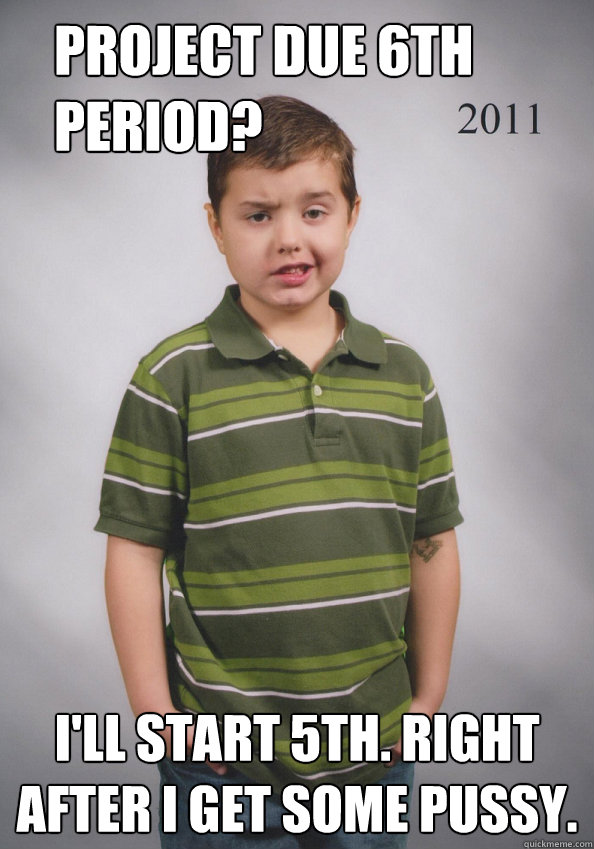 Project due 6th period? I'll start 5th. Right after I get some pussy.  Suave Six-Year-Old