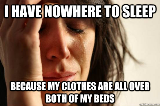 i have nowhere to sleep because my clothes are all over both of my beds  First World Problems