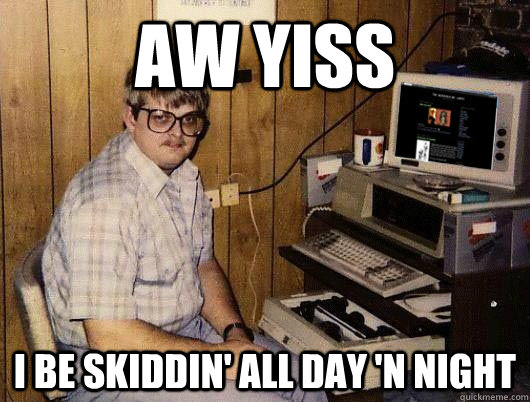 AW YISS I be skiddin' all day 'n night - AW YISS I be skiddin' all day 'n night  Computer duy from the 80s