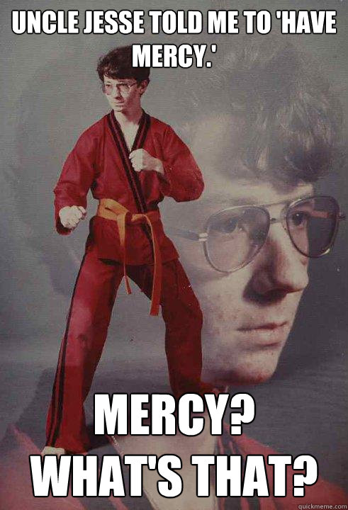 Uncle jesse told me to 'Have Mercy.' Mercy?
What's that?  Karate Kyle