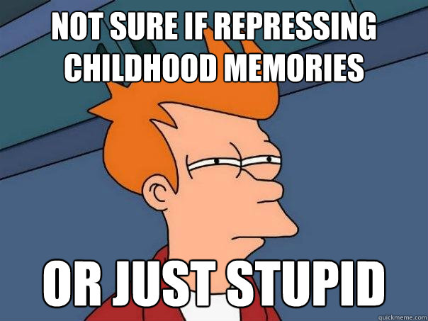 Not sure if repressing childhood memories  Or just stupid  Futurama Fry