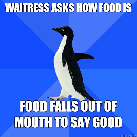 Waitress asks how food is Food falls out of mouth to say good - Waitress asks how food is Food falls out of mouth to say good  Socially Awkward Penguin