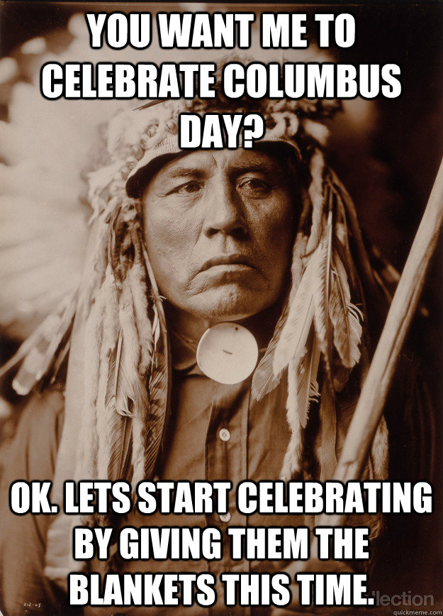 you want me to celebrate columbus day? ok. lets start celebrating by giving them the blankets this time.   Native Pride