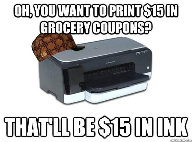 OH, YOU WANT TO PRINT $15 IN GROCERY COUPONS? THAT'LL BE $15 IN INK  Scumbag Printer