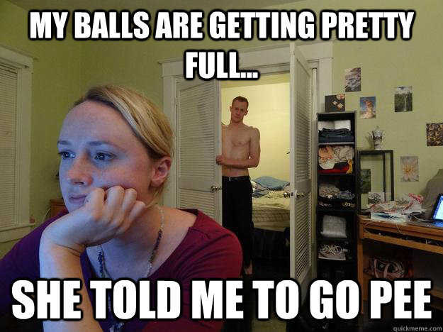 My balls are getting pretty full... she told me to go pee  Redditors Husband