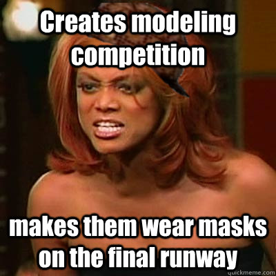 Creates modeling competition makes them wear masks on the final runway  Scumbag Tyra