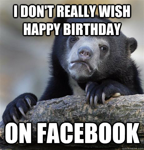 i don't really wish happy birthday on facebook  Confession Bear