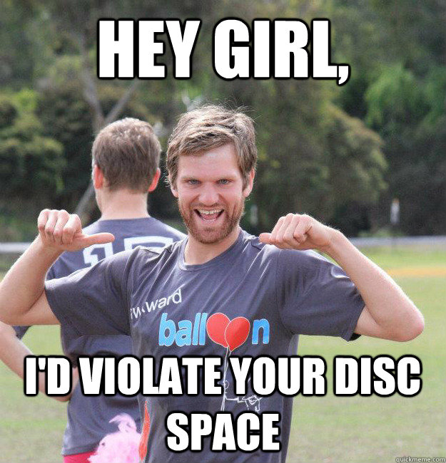 Hey girl,  I'd violate your disc space  Intermediate Male Ultimate Player