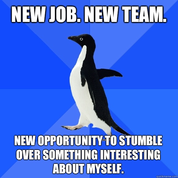 New job. New team.  New opportunity to stumble over something interesting about myself.  - New job. New team.  New opportunity to stumble over something interesting about myself.   Socially Awkward Penguin