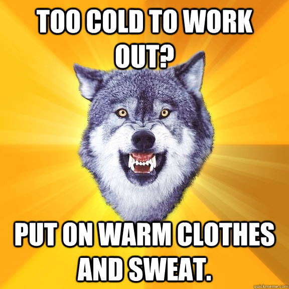 Too cold to work out? Put on warm clothes and sweat. - Too cold to work out? Put on warm clothes and sweat.  Courage Wolf