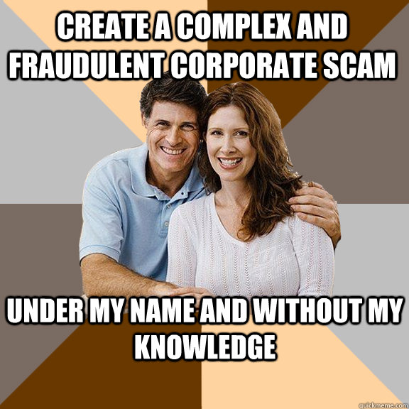 Create a complex and fraudulent corporate scam under my name and without my knowledge  Scumbag Parents