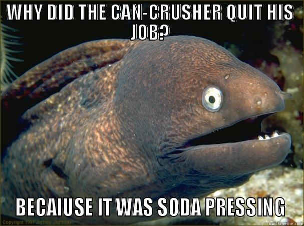 Why did the can-crusher quit his job? - WHY DID THE CAN-CRUSHER QUIT HIS JOB? BECAIUSE IT WAS SODA PRESSING Bad Joke Eel