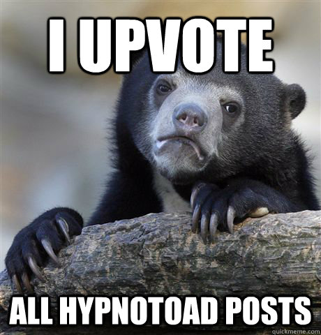 I upvote all hypnotoad posts  Confession Bear