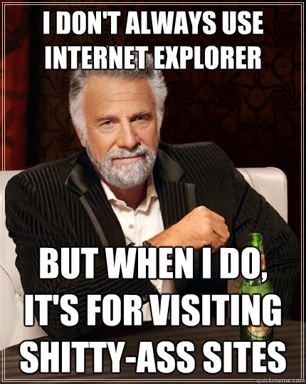 I don't always use internet explorer But when I do, it's for visiting shitty-ass sites - I don't always use internet explorer But when I do, it's for visiting shitty-ass sites  The Most Interesting Man In The World