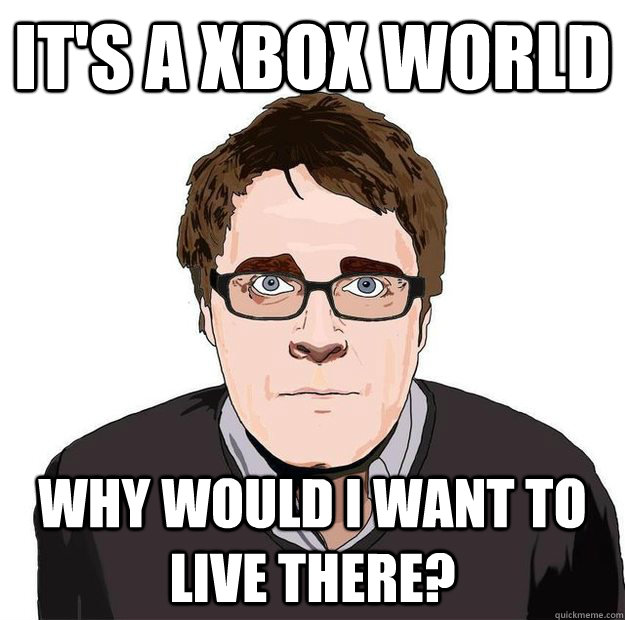 It's a Xbox World Why would I want to live there? - It's a Xbox World Why would I want to live there?  Always Online Adam Orth