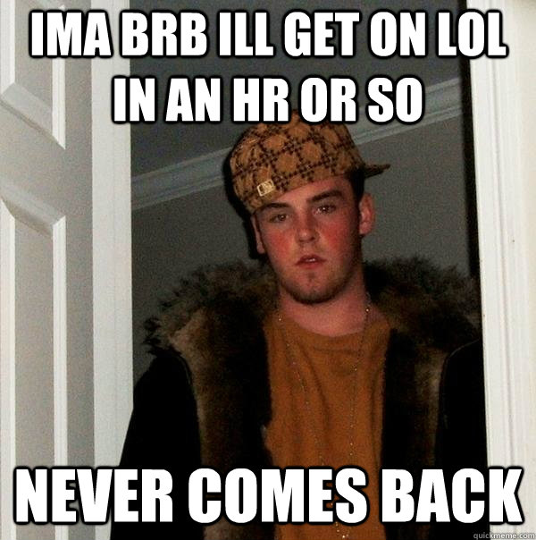 ima brb ill get on lol in an hr or so Never comes back - ima brb ill get on lol in an hr or so Never comes back  Scumbag Steve