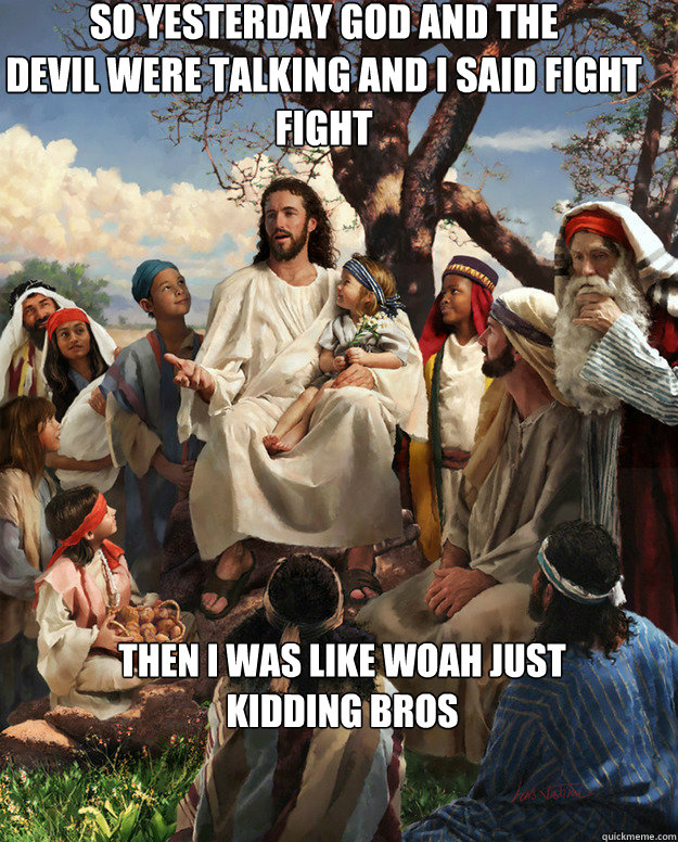 so yesterday god and the
devil were talking and i said fight
fight then i was like woah just 
kidding bros  - so yesterday god and the
devil were talking and i said fight
fight then i was like woah just 
kidding bros   Story Time Jesus