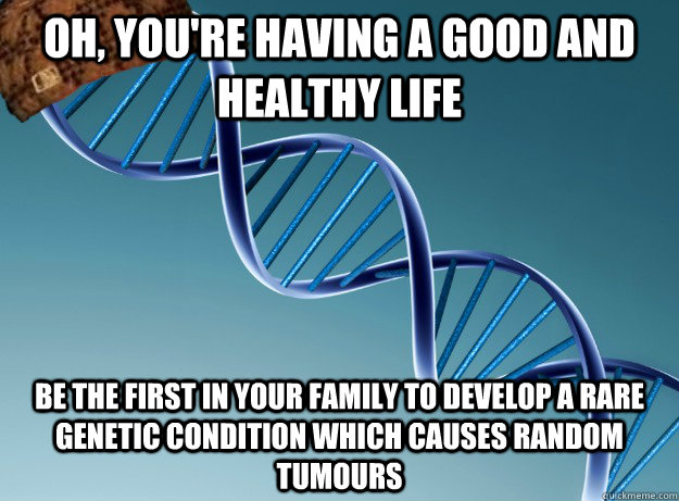 oh, you're having a good and healthy life be the first in your family to develop a rare genetic condition which causes random tumours  Scumbag Genetics