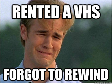 Rented a VHS Forgot to rewind  1990s Problems