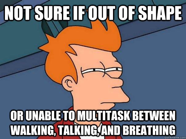 Not sure if out of shape Or unable to multitask between walking, talking, and breathing  Futurama Fry