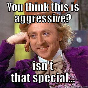 YOU THINK THIS IS AGGRESSIVE? ISN'T THAT SPECIAL... Condescending Wonka