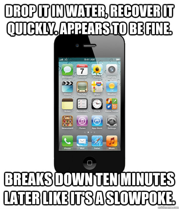 Drop it in water, recover it quickly. Appears to be fine. Breaks down ten minutes later like it's a Slowpoke.  - Drop it in water, recover it quickly. Appears to be fine. Breaks down ten minutes later like it's a Slowpoke.   Scumbag Phone