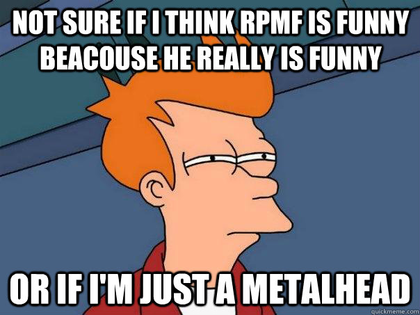 Not sure if I think RPMF is funny beacouse he really is funny Or if I'm just a metalhead  Futurama Fry